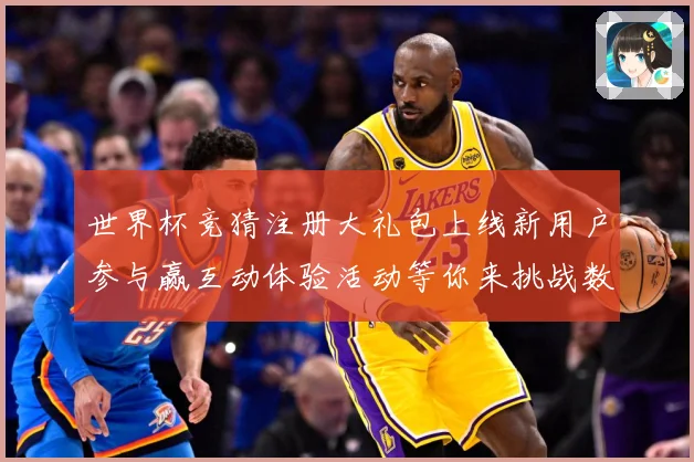 世界杯竞猜注册大礼包上线新用户参与赢互动体验活动等你来挑战数据研判-深度解析