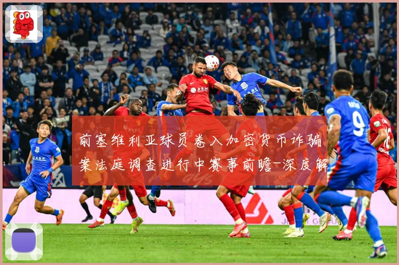 前塞维利亚球员卷入加密货币诈骗案法庭调查进行中赛事前瞻-深度解析