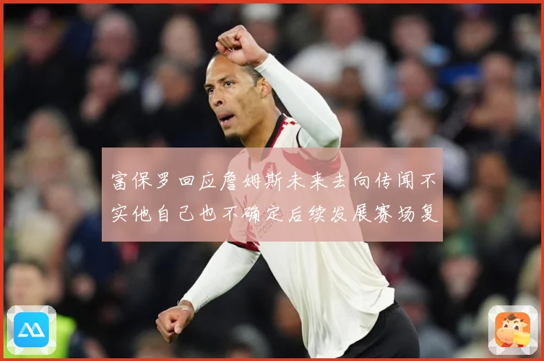 富保罗回应詹姆斯未来去向传闻不实他自己也不确定后续发展赛场复盘-深度解析