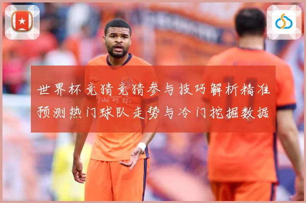 世界杯竞猜竞猜参与技巧解析精准预测热门球队走势与冷门挖掘数据研判-深度解析