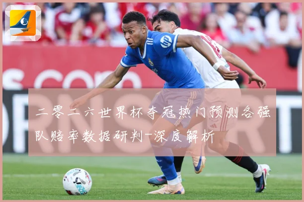 二零二六世界杯夺冠热门预测各强队赔率数据研判-深度解析