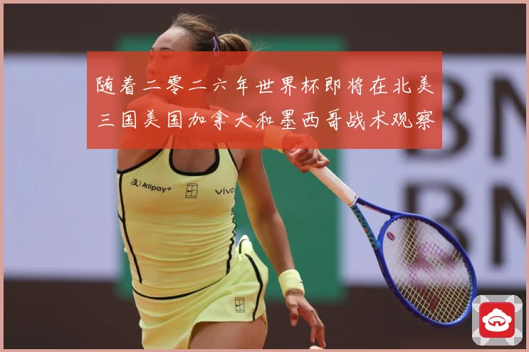 随着二零二六年世界杯即将在北美三国美国加拿大和墨西哥战术观察-深度解析