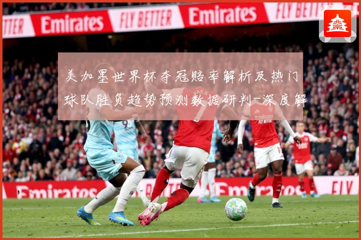 美加墨世界杯夺冠赔率解析及热门球队胜负趋势预测数据研判-深度解析