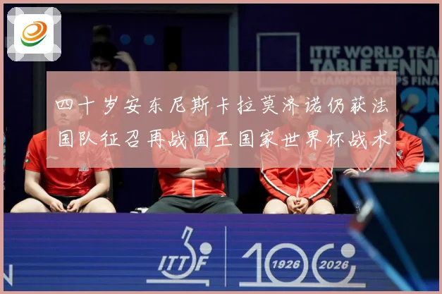 四十岁安东尼斯卡拉莫济诺仍获法国队征召再战国王国家世界杯战术观察-深度解析