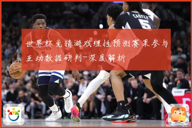 世界杯竞猜游戏理性预测赛果参与互动数据研判-深度解析