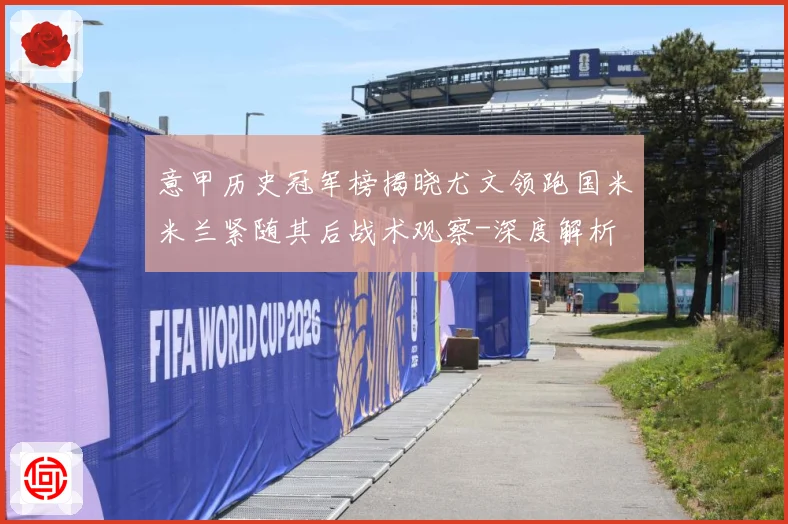 意甲历史冠军榜揭晓尤文领跑国米米兰紧随其后战术观察-深度解析