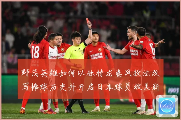 野茂英雄如何以独特龙卷风投法改写棒球历史并开启日本球员旅美新时代-深度解析