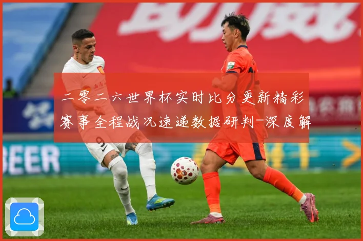 二零二六世界杯实时比分更新精彩赛事全程战况速递数据研判-深度解析