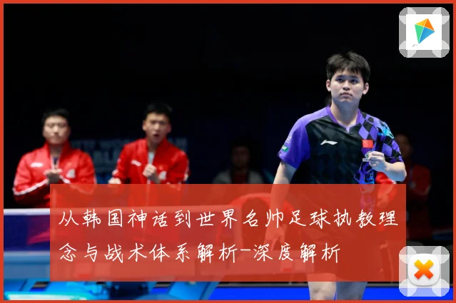 从韩国神话到世界名帅足球执教理念与战术体系解析-深度解析