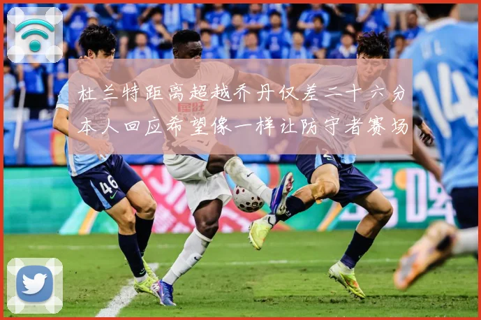 杜兰特距离超越乔丹仅差二十六分本人回应希望像一样让防守者赛场复盘-深度解析