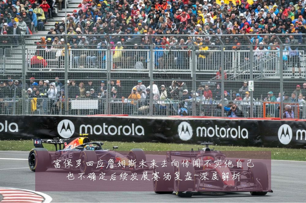 富保罗回应詹姆斯未来去向传闻不实他自己也不确定后续发展赛场复盘-深度解析