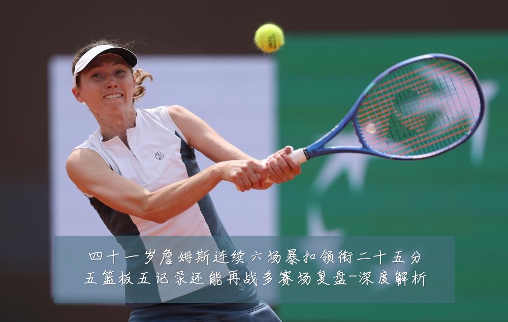 四十一岁詹姆斯连续六场暴扣领衔二十五分五篮板五记录还能再战多赛场复盘-深度解析