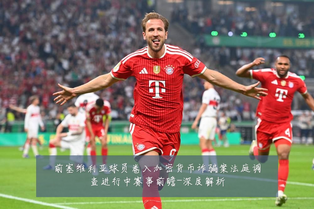 前塞维利亚球员卷入加密货币诈骗案法庭调查进行中赛事前瞻-深度解析